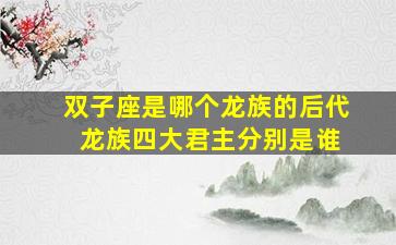 双子座是哪个龙族的后代 龙族四大君主分别是谁